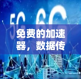 免费的加速器,数据传输的终极选择