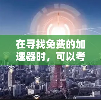 在寻找免费的加速器时,可以考虑以下几款工具,它们都是免费的且功能相对全面