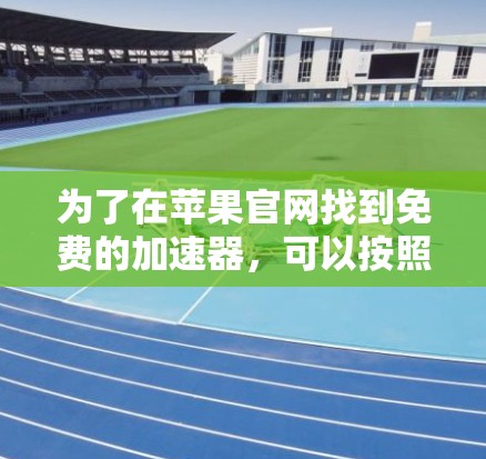 为了在苹果官网找到免费的加速器,可以按照以下步骤进行