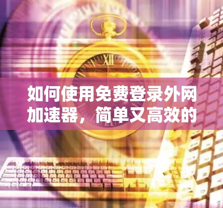 如何使用免费登录外网加速器，简单又高效的方法