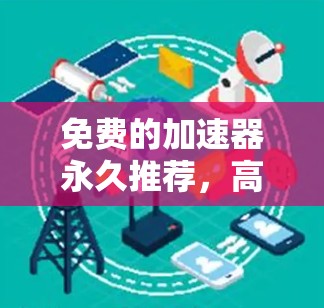 免费的加速器永久推荐,高效、安全、持久的加速工具