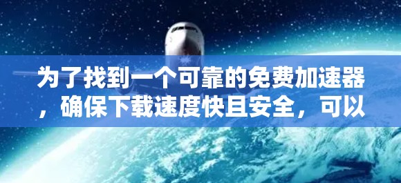 为了找到一个可靠的免费加速器，确保下载速度快且安全，可以按照以下步骤操作