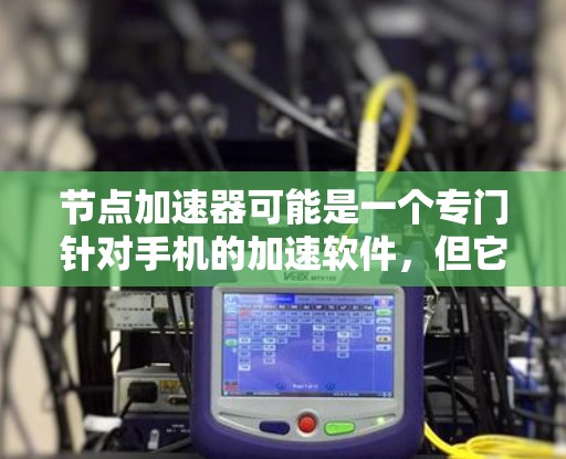节点加速器可能是一个专门针对手机的加速软件,但它目前尚未公开的资料中,加速功能可能有限,且可能需要付费使用。以下是详细的分析