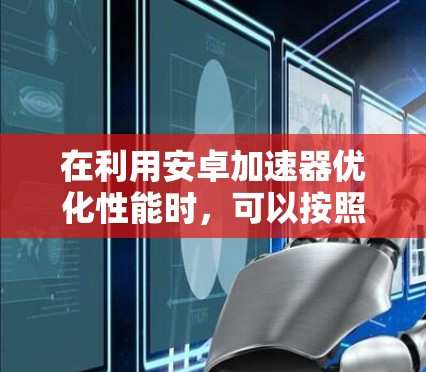 在利用安卓加速器优化性能时,可以按照以下步骤进行操作