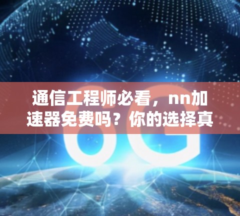 通信工程师必看，nn加速器免费吗？你的选择真的可靠吗？