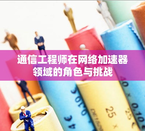通信工程师在网络加速器领域的角色与挑战