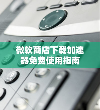 微软商店下载加速器免费使用指南