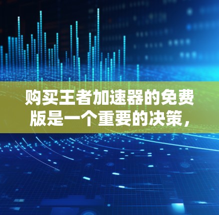 购买王者加速器的免费版是一个重要的决策，它决定了你能否在游戏和练习中获得更好的表现。以下是对免费版的详细分析和建议