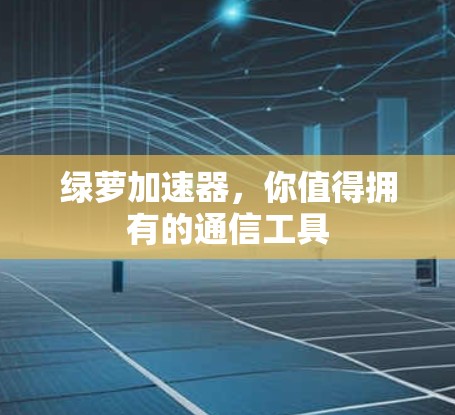 绿萝加速器，你值得拥有的通信工具