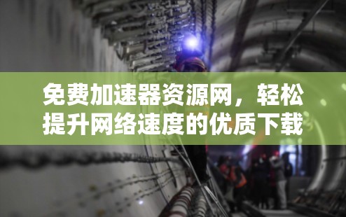 免费加速器资源网，轻松提升网络速度的优质下载平台