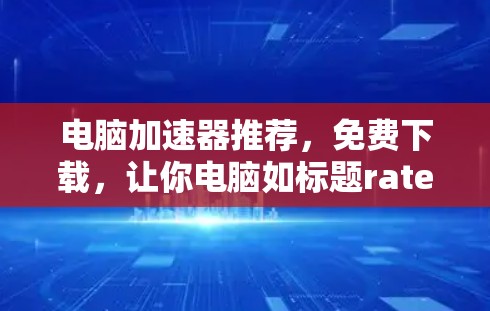 电脑加速器推荐,免费下载,让你电脑如标题rated般流畅