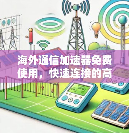 海外通信加速器免费使用,快速连接的高效选择 海外通信加速器免费使用,快速连接的高效选择
