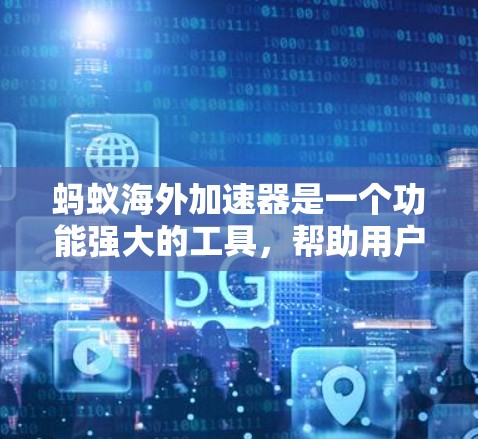 蚂蚁海外加速器是一个功能强大的工具，帮助用户处理网页、翻译和文件上传等问题。以下是关于它的详细说明