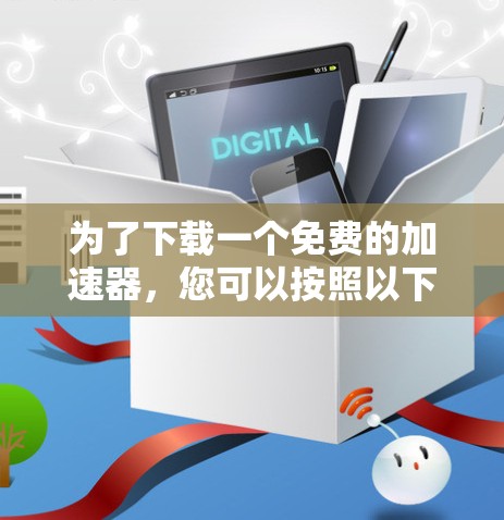 为了下载一个免费的加速器，您可以按照以下步骤操作
