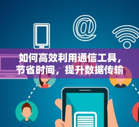 如何高效利用通信工具,节省时间,提升数据传输速度?免费通信工具推荐与使用指南