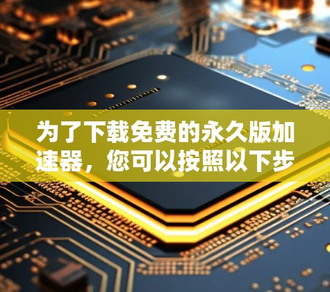 为了下载免费的永久版加速器,您可以按照以下步骤操作 为了下载免费的永久版加速器,您可以按照以下步骤操作