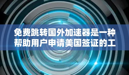 免费跳转国外加速器是一种帮助用户申请美国签证的工具,可以通过以下步骤使用