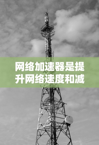 网络加速器是提升网络速度和减少延迟的重要工具,尤其是对于那些对网络速度要求较高的用户。以下是一些免费且被认为是最新且可靠的网络加速器推荐