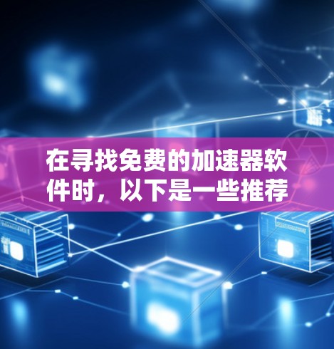 在寻找免费的加速器软件时，以下是一些推荐，根据不同的使用场景和需求来选择