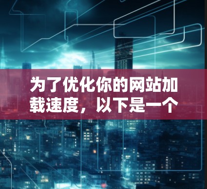 为了优化你的网站加载速度,以下是一个有条理的步骤指南