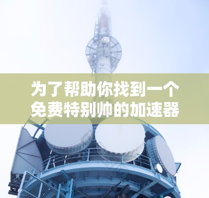 为了帮助你找到一个免费特别帅的加速器,以下是一些创意和实用的解决方案