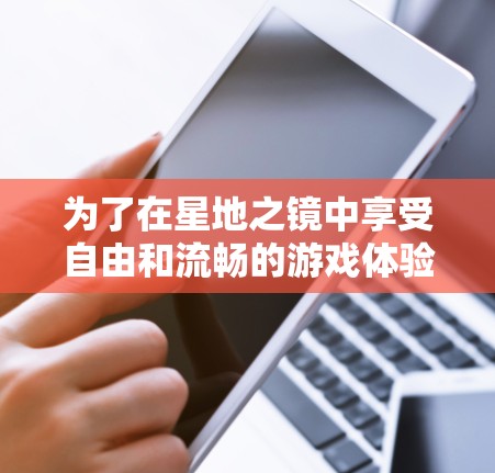为了在星地之镜中享受自由和流畅的游戏体验,以下是一步步的建议