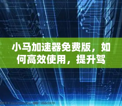 小马加速器免费版,如何高效使用,提升驾驶体验