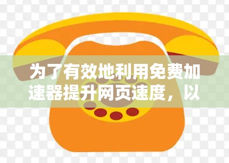 为了有效地利用免费加速器提升网页速度，以下是一步步的操作指南