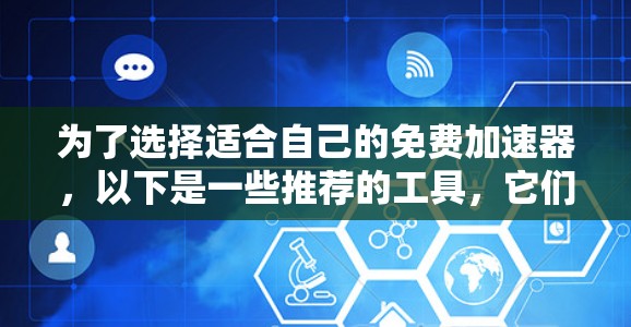 为了选择适合自己的免费加速器,以下是一些推荐的工具,它们提供快速的网络连接和免费的广告,适合下载、搜索或其他相关操作