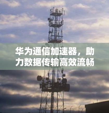 华为通信加速器,助力数据传输高效流畅
