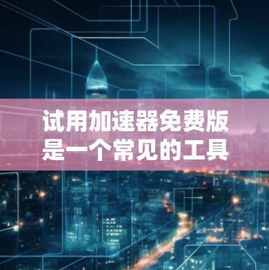 试用加速器免费版是一个常见的工具,用于提高网络传输速度。以下是一些步骤和注意事项,帮助你更好地使用加速器