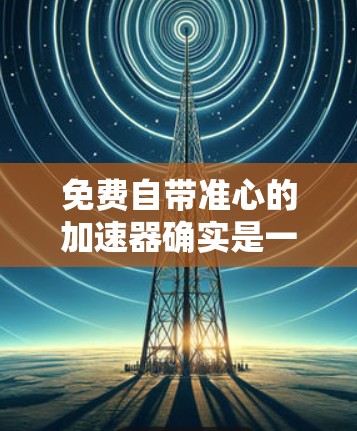 免费自带准心的加速器确实是一种非常实用的工具,尤其在冲浪、滑翔飞行、飞行器等需要快速加速的场景中。以下是一些免费的加速器推荐