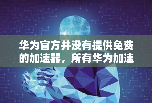 华为官方并没有提供免费的加速器,所有华为加速器都是需要付费才能使用的。以下是关于华为加速器的详细信息