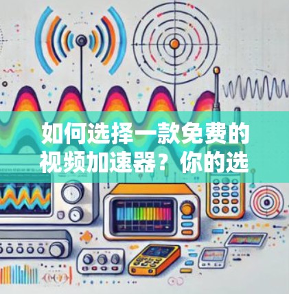 如何选择一款免费的视频加速器？你的选择将决定你的未来