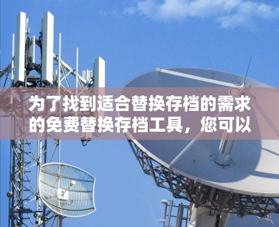 为了找到适合替换存档的需求的免费替换存档工具，您可以按照以下步骤进行