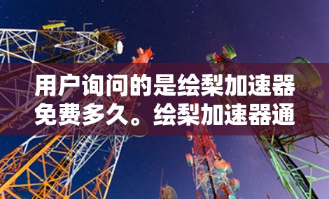 用户询问的是绘梨加速器免费多久。绘梨加速器通常是一种软件加速器，用于加速下载速度或处理文件。以下是对绘梨加速器的一些基本信息