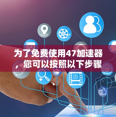 为了免费使用47加速器,您可以按照以下步骤操作