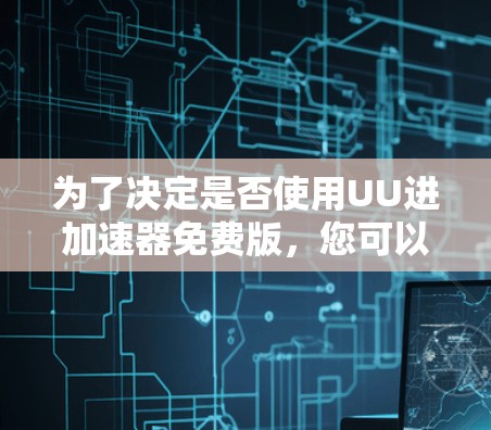 为了决定是否使用UU进加速器免费版，您可以按照以下步骤进行评估