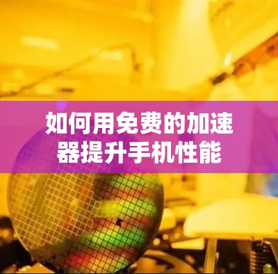 如何用免费的加速器提升手机性能