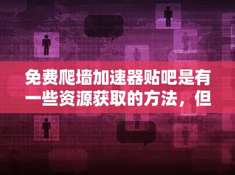 免费爬墙加速器贴吧是有一些资源获取的方法,但请注意以下几点