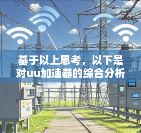 基于以上思考,以下是对uu加速器的综合分析和建议