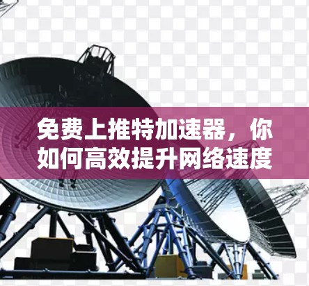 免费上推特加速器，你如何高效提升网络速度？