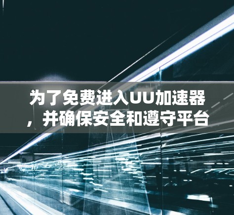 为了免费进入UU加速器,并确保安全和遵守平台规定,可以按照以下步骤操作