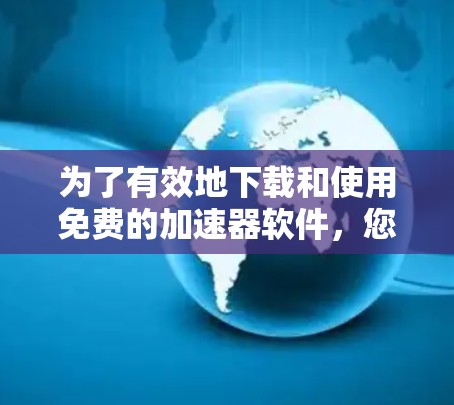 为了有效地下载和使用免费的加速器软件,您可以按照以下步骤操作