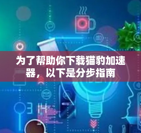 为了帮助你下载猫豹加速器,以下是分步指南