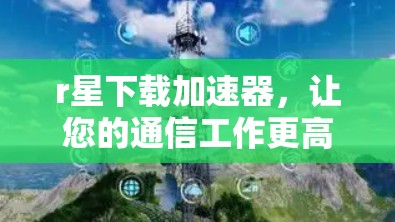 r星下载加速器,让您的通信工作更高效!