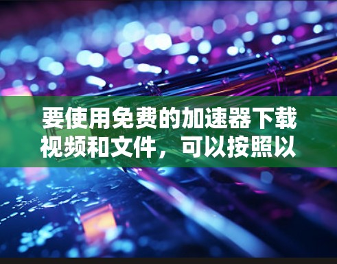 要使用免费的加速器下载视频和文件,可以按照以下步骤操作