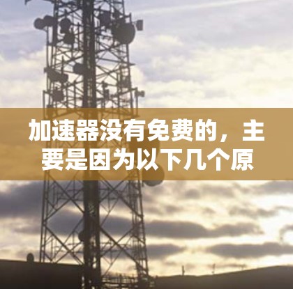 加速器没有免费的,主要是因为以下几个原因