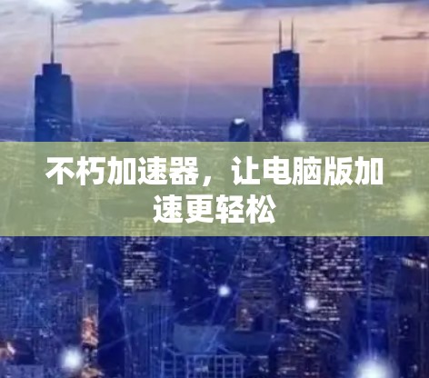 不朽加速器，让电脑版加速更轻松