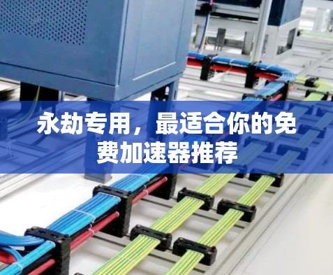 永劫专用，最适合你的免费加速器推荐